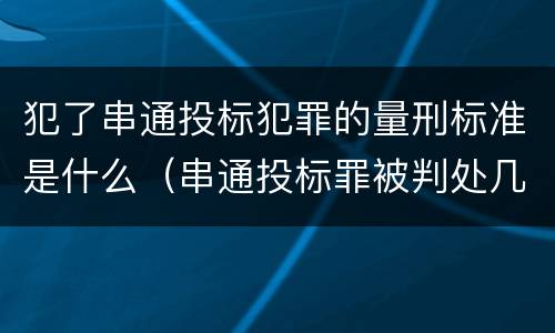 犯了串通投标犯罪的量刑标准是什么（串通投标罪被判处几年）