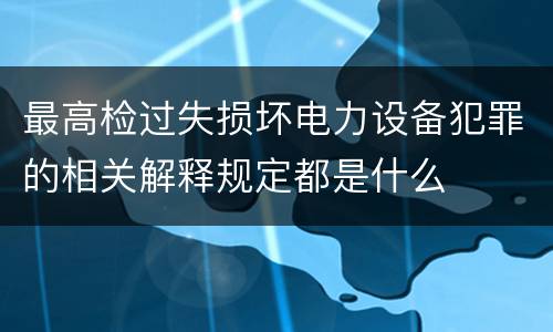 最高检过失损坏电力设备犯罪的相关解释规定都是什么
