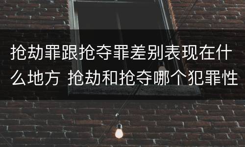 抢劫罪跟抢夺罪差别表现在什么地方 抢劫和抢夺哪个犯罪性质严重