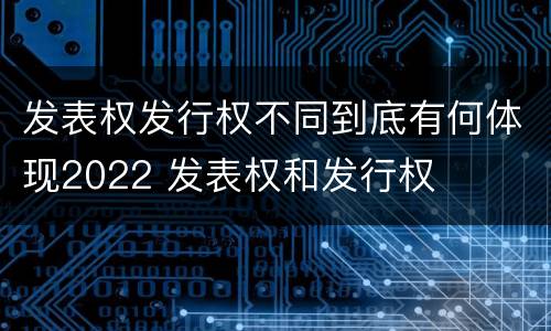 发表权发行权不同到底有何体现2022 发表权和发行权
