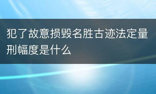 犯了故意损毁名胜古迹法定量刑幅度是什么