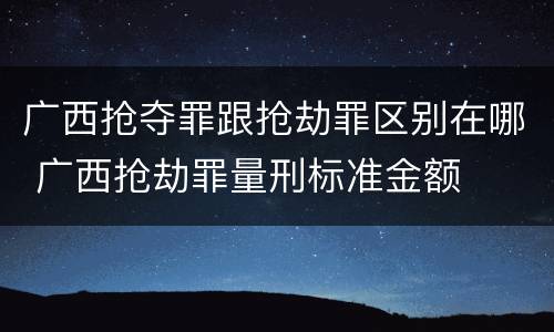 广西抢夺罪跟抢劫罪区别在哪 广西抢劫罪量刑标准金额