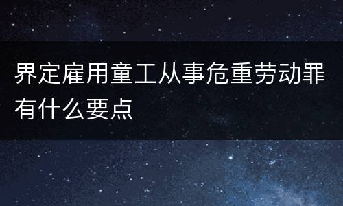 界定雇用童工从事危重劳动罪有什么要点