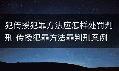 犯传授犯罪方法应怎样处罚判刑 传授犯罪方法罪判刑案例