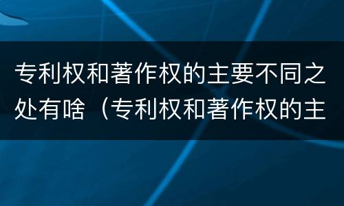 专利权和著作权的主要不同之处有啥（专利权和著作权的主要不同之处有啥特点）