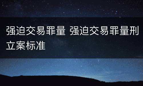 强迫交易罪量 强迫交易罪量刑立案标准