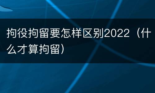 拘役拘留要怎样区别2022（什么才算拘留）