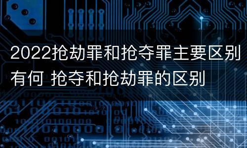 2022抢劫罪和抢夺罪主要区别有何 抢夺和抢劫罪的区别