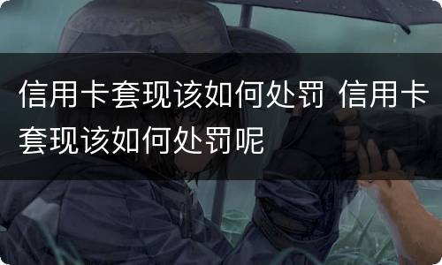 信用卡套现该如何处罚 信用卡套现该如何处罚呢