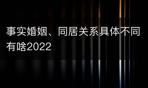事实婚姻、同居关系具体不同有啥2022