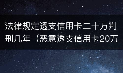 法律规定透支信用卡二十万判刑几年（恶意透支信用卡20万）
