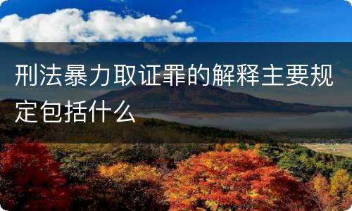 刑法暴力取证罪的解释主要规定包括什么