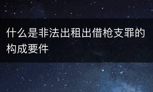 什么是非法出租出借枪支罪的构成要件