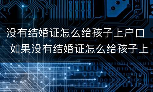 没有结婚证怎么给孩子上户口 如果没有结婚证怎么给孩子上户口
