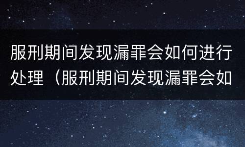 服刑期间发现漏罪会如何进行处理（服刑期间发现漏罪会如何进行处理呢）