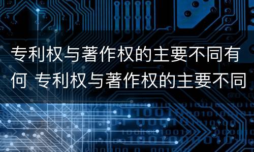 专利权与著作权的主要不同有何 专利权与著作权的主要不同有何影响