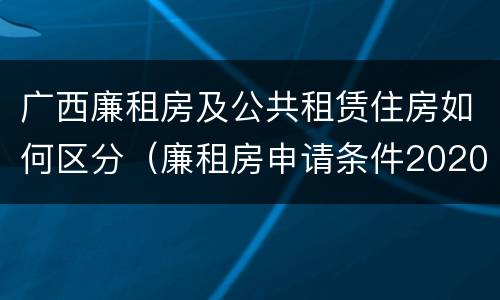 广西廉租房及公共租赁住房如何区分（廉租房申请条件2020广西）