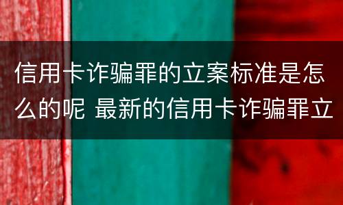 信用卡诈骗罪的立案标准是怎么的呢 最新的信用卡诈骗罪立案量刑标准