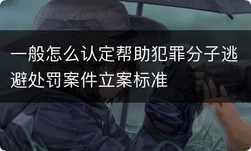 一般怎么认定帮助犯罪分子逃避处罚案件立案标准