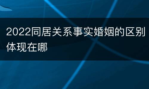 2022同居关系事实婚姻的区别体现在哪