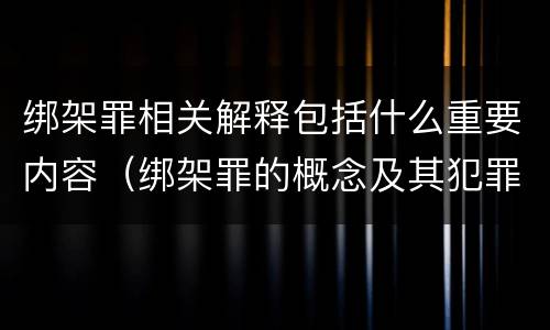 绑架罪相关解释包括什么重要内容（绑架罪的概念及其犯罪构成）