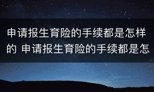 申请报生育险的手续都是怎样的 申请报生育险的手续都是怎样的流程