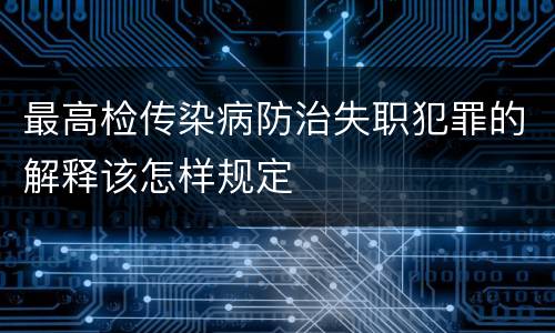 最高检传染病防治失职犯罪的解释该怎样规定
