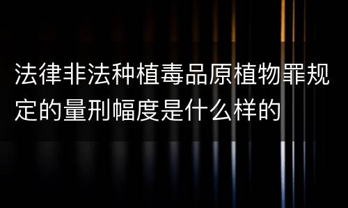 法律非法种植毒品原植物罪规定的量刑幅度是什么样的