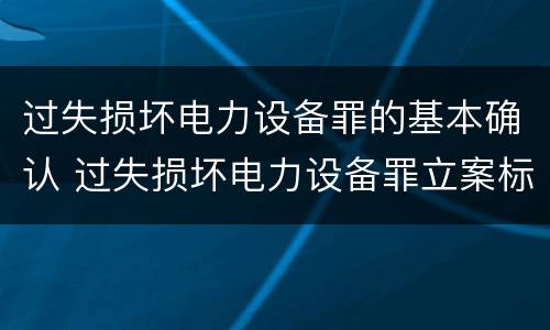 过失损坏电力设备罪的基本确认 过失损坏电力设备罪立案标准