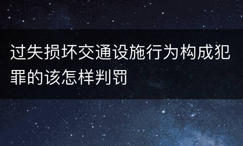 过失损坏交通设施行为构成犯罪的该怎样判罚