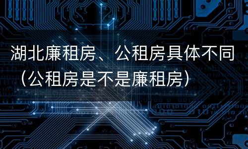 湖北廉租房、公租房具体不同（公租房是不是廉租房）