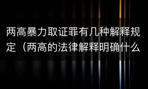 两高暴力取证罪有几种解释规定（两高的法律解释明确什么行为列入了罪名）