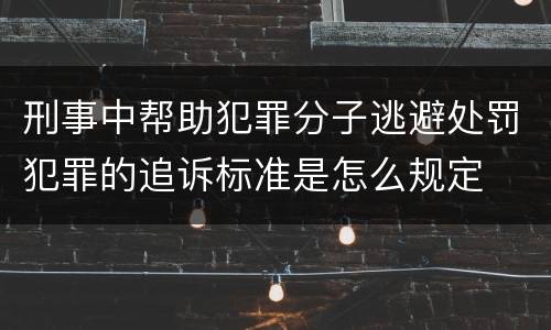 刑事中帮助犯罪分子逃避处罚犯罪的追诉标准是怎么规定