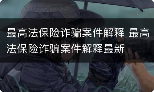 最高法保险诈骗案件解释 最高法保险诈骗案件解释最新