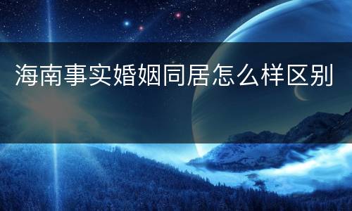 海南事实婚姻同居怎么样区别