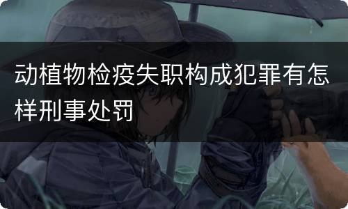 动植物检疫失职构成犯罪有怎样刑事处罚