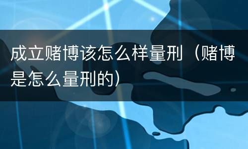 成立赌博该怎么样量刑（赌博是怎么量刑的）