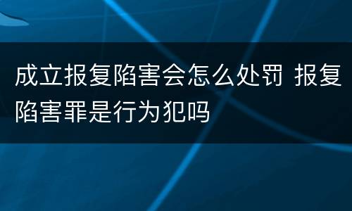 成立报复陷害会怎么处罚 报复陷害罪是行为犯吗