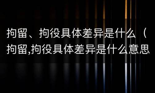 拘留、拘役具体差异是什么（拘留,拘役具体差异是什么意思）