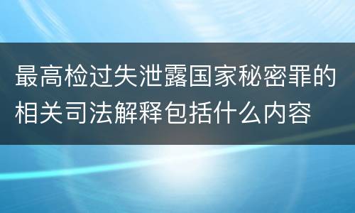最高检过失泄露国家秘密罪的相关司法解释包括什么内容