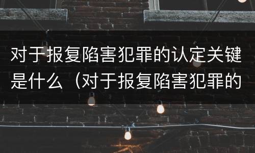 对于报复陷害犯罪的认定关键是什么（对于报复陷害犯罪的认定关键是什么意思）
