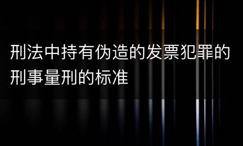 刑法中持有伪造的发票犯罪的刑事量刑的标准