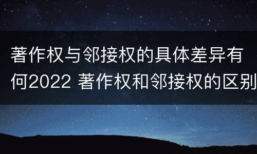 著作权与邻接权的具体差异有何2022 著作权和邻接权的区别