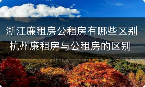 浙江廉租房公租房有哪些区别 杭州廉租房与公租房的区别