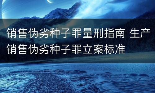 销售伪劣种子罪量刑指南 生产销售伪劣种子罪立案标准