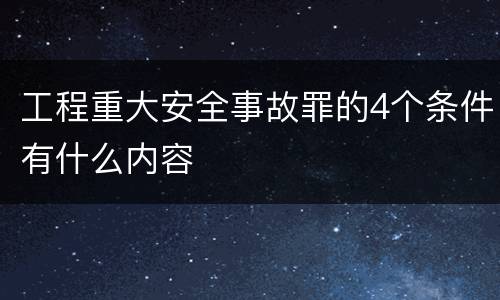 工程重大安全事故罪的4个条件有什么内容