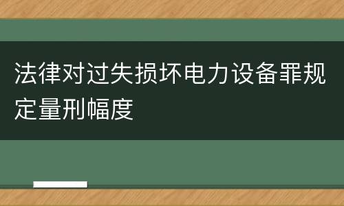 法律对过失损坏电力设备罪规定量刑幅度