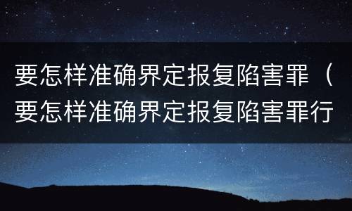 要怎样准确界定报复陷害罪（要怎样准确界定报复陷害罪行）