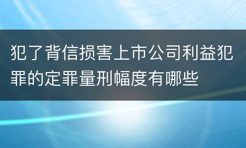 犯了背信损害上市公司利益犯罪的定罪量刑幅度有哪些