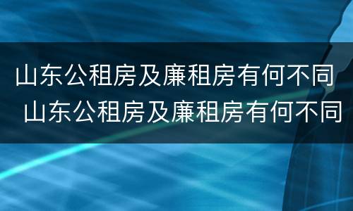 山东公租房及廉租房有何不同 山东公租房及廉租房有何不同之处